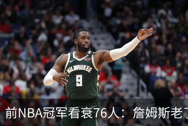 前NBA冠军看衰76人：詹姆斯老了，4连败后更衣室要出事